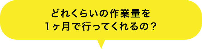 どれくらいの作業量を1ヶ月で行ってくれるの？