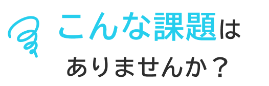 こんな課題はありませんか？