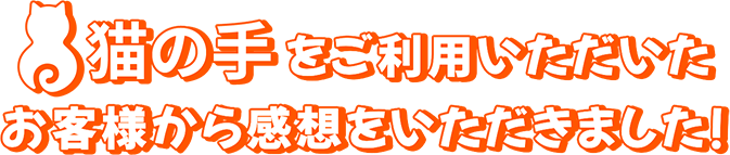 猫の手をご利用いただいたお客様から感想をいただきました!